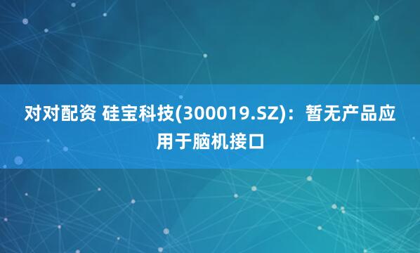 对对配资 硅宝科技(300019.SZ)：暂无产品应用于脑机接口