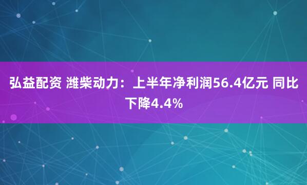 弘益配资 潍柴动力：上半年净利润56.4亿元 同比下降4.4%