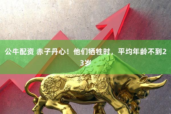 公牛配资 赤子丹心！他们牺牲时，平均年龄不到23岁