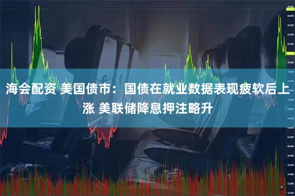 海会配资 美国债市：国债在就业数据表现疲软后上涨 美联储降息押注略升