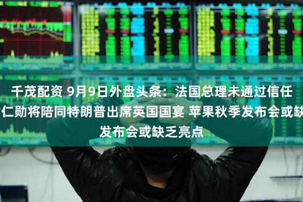 千茂配资 9月9日外盘头条：法国总理未通过信任投票 黄仁勋将陪同特朗普出席英国国宴 苹果秋季发布会或缺乏亮点