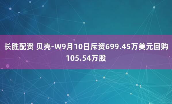 长胜配资 贝壳-W9月10日斥资699.45万美元回购105.54万股
