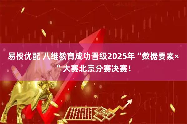 易投优配 八维教育成功晋级2025年“数据要素×”大赛北京分赛决赛！