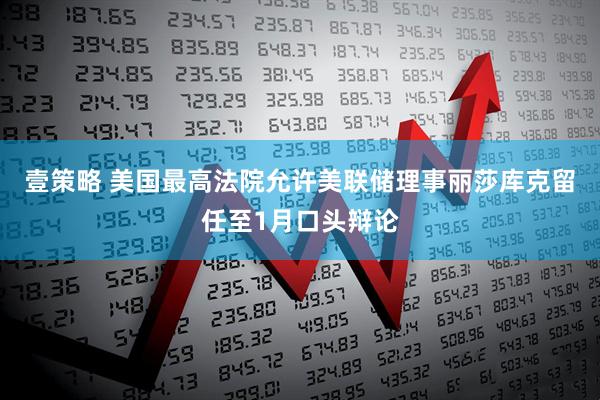 壹策略 美国最高法院允许美联储理事丽莎库克留任至1月口头辩论
