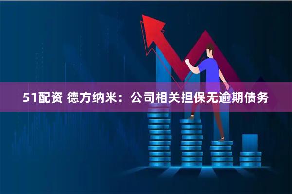 51配资 德方纳米：公司相关担保无逾期债务