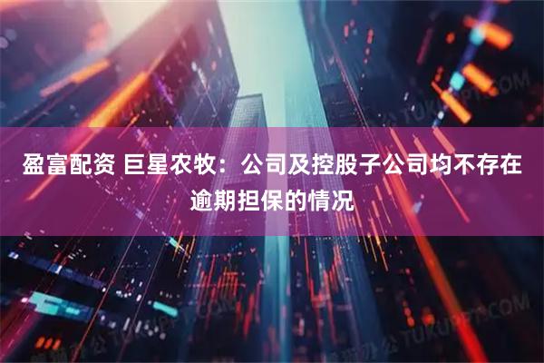 盈富配资 巨星农牧：公司及控股子公司均不存在逾期担保的情况