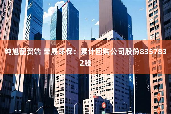 纯旭配资端 荣晟环保：累计回购公司股份8357832股