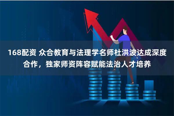 168配资 众合教育与法理学名师杜洪波达成深度合作，独家师资阵容赋能法治人才培养