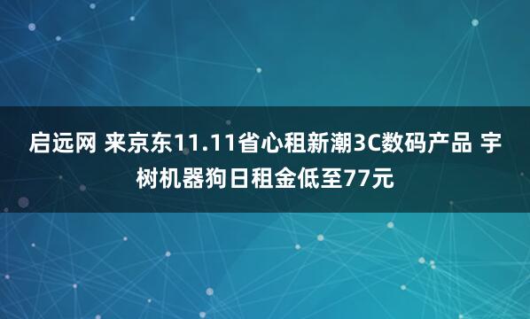 启远网 来京东11.11省心租新潮3C数码产品 宇树机器狗日租金低至77元