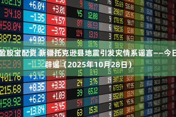 盈股宝配资 新疆托克逊县地震引发灾情系谣言——今日辟谣（2025年10月28日）