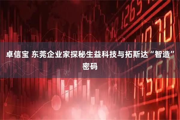 卓信宝 东莞企业家探秘生益科技与拓斯达“智造”密码