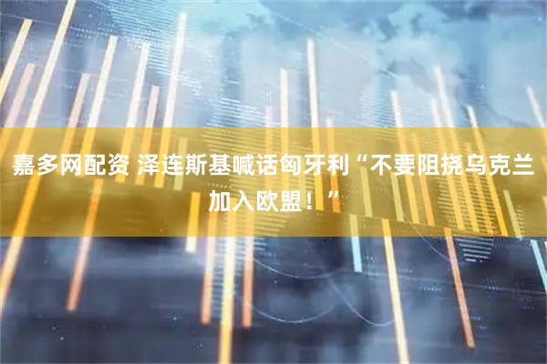 嘉多网配资 泽连斯基喊话匈牙利“不要阻挠乌克兰加入欧盟！”