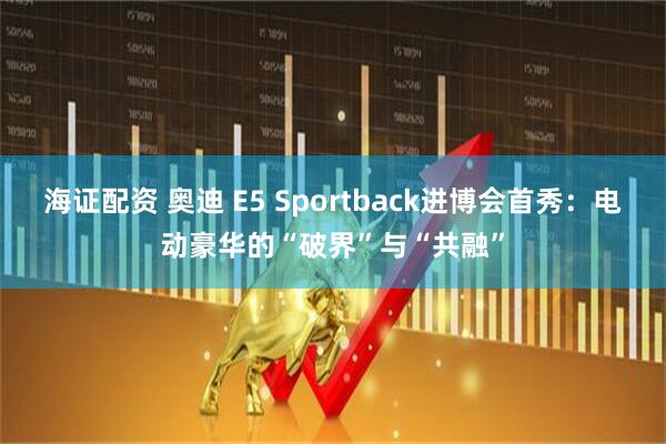 海证配资 奥迪 E5 Sportback进博会首秀：电动豪华的“破界”与“共融”