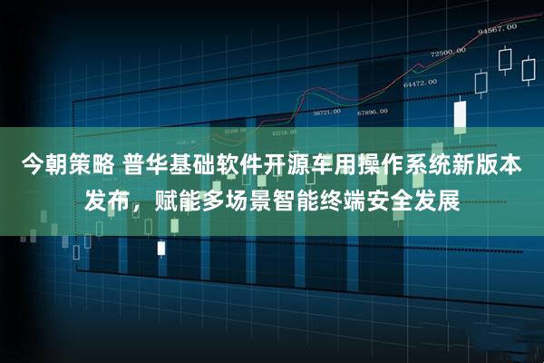 今朝策略 普华基础软件开源车用操作系统新版本发布，赋能多场景智能终端安全发展