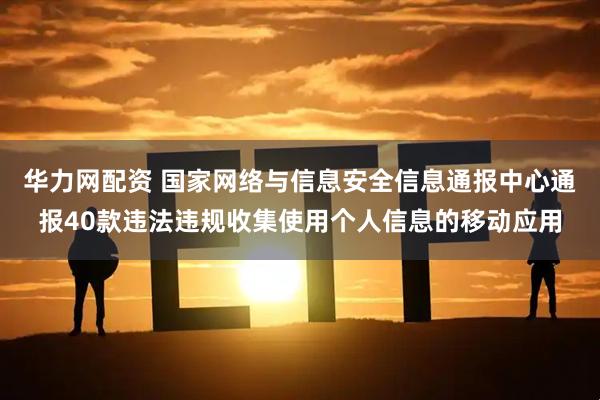 华力网配资 国家网络与信息安全信息通报中心通报40款违法违规收集使用个人信息的移动应用