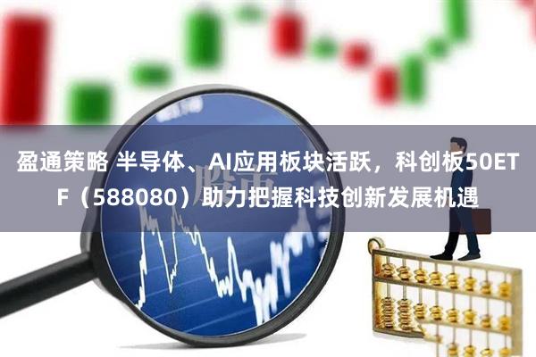 盈通策略 半导体、AI应用板块活跃，科创板50ETF（588080）助力把握科技创新发展机遇