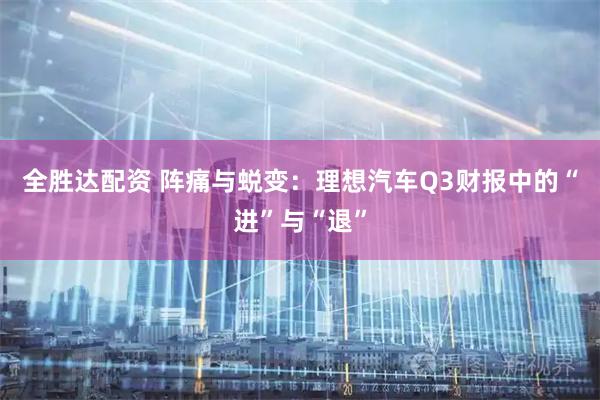 全胜达配资 阵痛与蜕变：理想汽车Q3财报中的“进”与“退”
