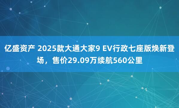 亿盛资产 2025款大通大家9 EV行政七座版焕新登场，售价29.09万续航560公里