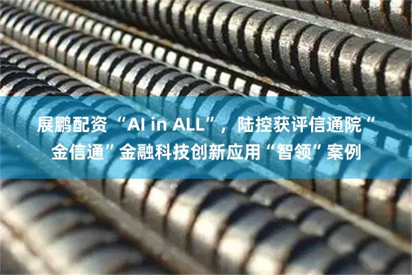 展鹏配资 “AI in ALL”，陆控获评信通院“金信通”金融科技创新应用“智领”案例