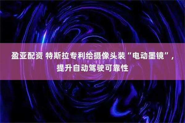 盈亚配资 特斯拉专利给摄像头装“电动墨镜”，提升自动驾驶可靠性