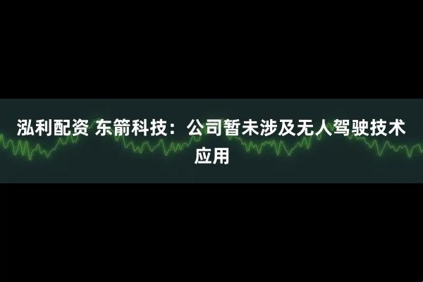 泓利配资 东箭科技：公司暂未涉及无人驾驶技术应用