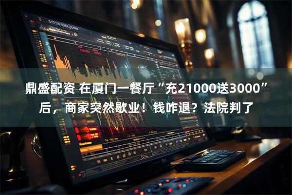 鼎盛配资 在厦门一餐厅“充21000送3000”后，商家突然歇业！钱咋退？法院判了